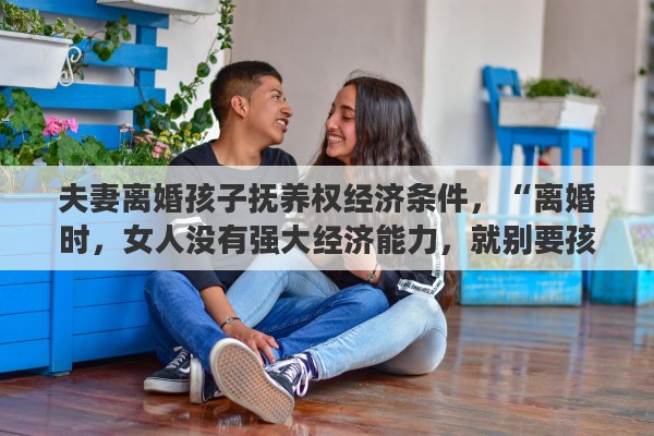 夫妻离婚孩子抚养权经济条件，“离婚时，女人没有强大经济能力，就别要孩子的抚养权”你怎么看