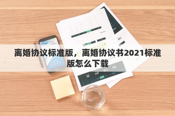 离婚协议标准版，离婚协议书2021标准版怎么下载
