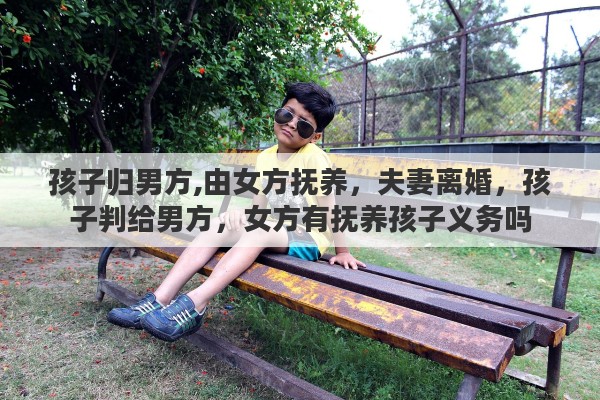 孩子归男方,由女方抚养，夫妻离婚，孩子判给男方，女方有抚养孩子义务吗