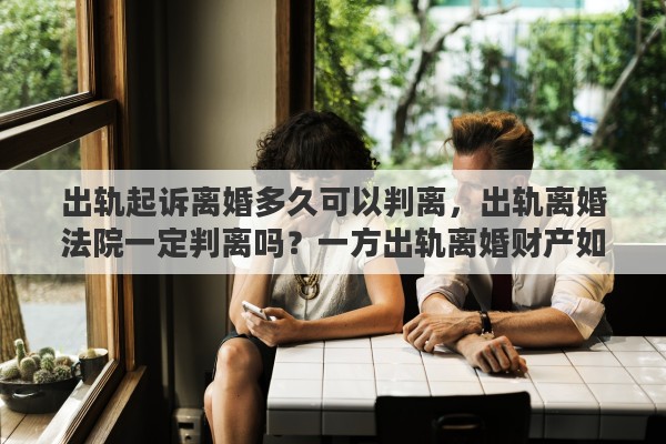 出轨起诉离婚多久可以判离，出轨离婚法院一定判离吗？一方出轨离婚财产如何分割