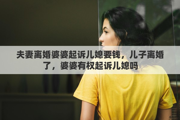 夫妻离婚婆婆起诉儿媳要钱，儿子离婚了，婆婆有权起诉儿媳吗