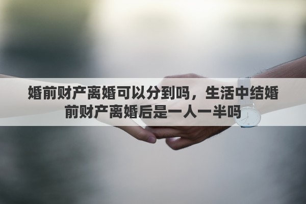 婚前财产离婚可以分到吗，生活中结婚前财产离婚后是一人一半吗