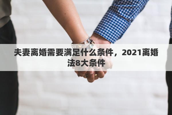 夫妻离婚需要满足什么条件，2021离婚法8大条件