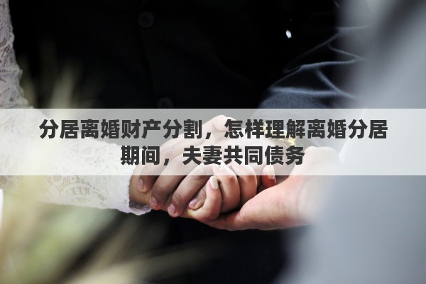 分居离婚财产分割，怎样理解离婚分居期间，夫妻共同债务