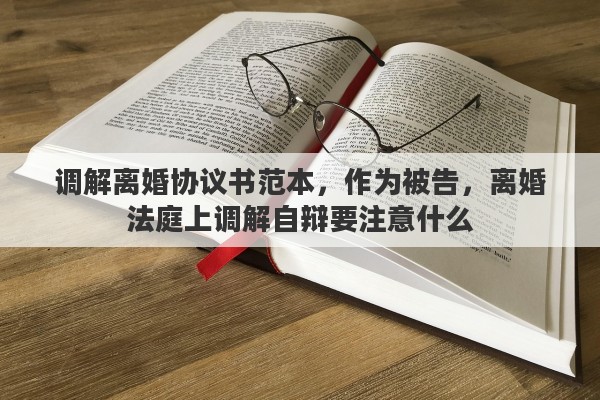 调解离婚协议书范本，作为被告，离婚法庭上调解自辩要注意什么
