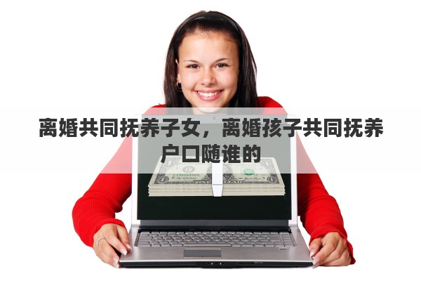 离婚共同抚养子女，离婚孩子共同抚养户口随谁的