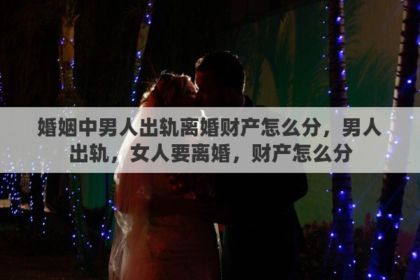 婚姻中男人出轨离婚财产怎么分，男人出轨，女人要离婚，财产怎么分