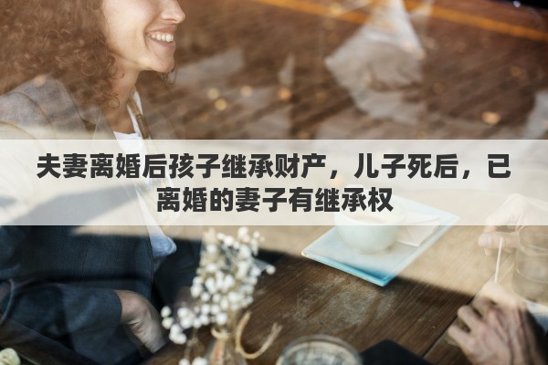 夫妻离婚后孩子继承财产，儿子死后，已离婚的妻子有继承权