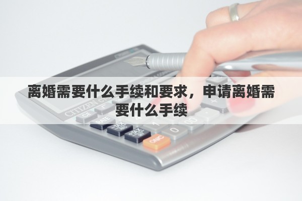 离婚需要什么手续和要求，申请离婚需要什么手续