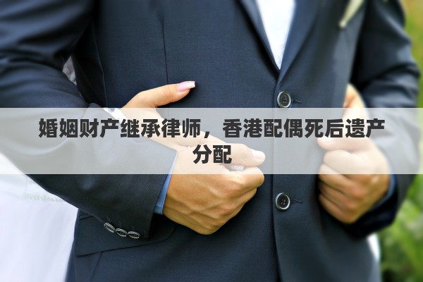 婚姻财产继承律师，香港配偶死后遗产分配