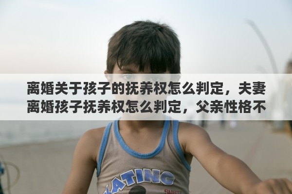 离婚关于孩子的抚养权怎么判定，夫妻离婚孩子抚养权怎么判定，父亲性格不好有没有直接影响
