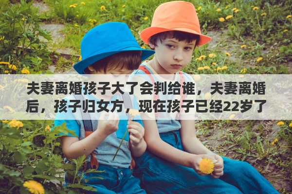 夫妻离婚孩子大了会判给谁，夫妻离婚后，孩子归女方，现在孩子已经22岁了，这种情况男方还需要支付抚养费吗