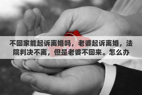 不回家能起诉离婚吗，老婆起诉离婚，法院判决不离，但是老婆不回来。怎么办