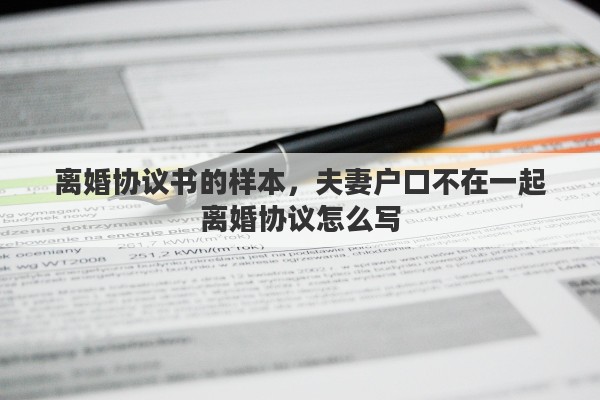 离婚协议书的样本，夫妻户口不在一起离婚协议怎么写