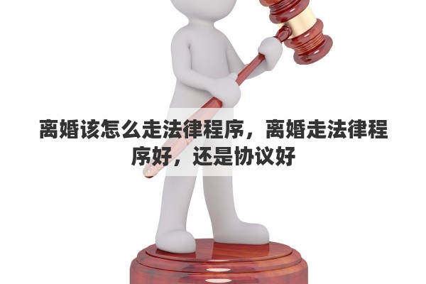 离婚该怎么走法律程序，离婚走法律程序好，还是协议好