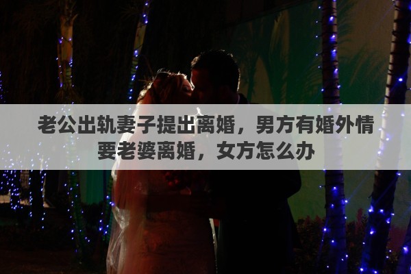 老公出轨妻子提出离婚，男方有婚外情要老婆离婚，女方怎么办