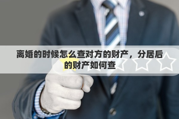 离婚的时候怎么查对方的财产，分居后的财产如何查