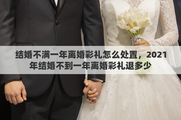 结婚不满一年离婚彩礼怎么处置，2021年结婚不到一年离婚彩礼退多少