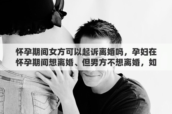 怀孕期间女方可以起诉离婚吗，孕妇在怀孕期间想离婚、但男方不想离婚，如果女方打掉小孩，男方可以起诉赔偿吗