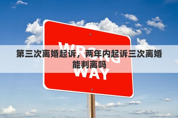 第三次离婚起诉，两年内起诉三次离婚能判离吗