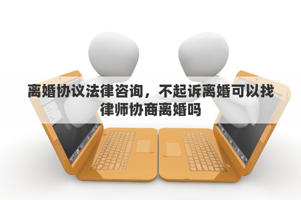 离婚协议法律咨询，不起诉离婚可以找律师协商离婚吗