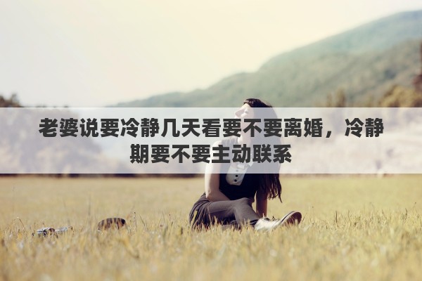 老婆说要冷静几天看要不要离婚，冷静期要不要主动联系