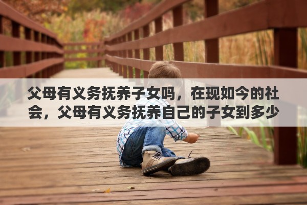 父母有义务抚养子女吗，在现如今的社会，父母有义务抚养自己的子女到多少岁
