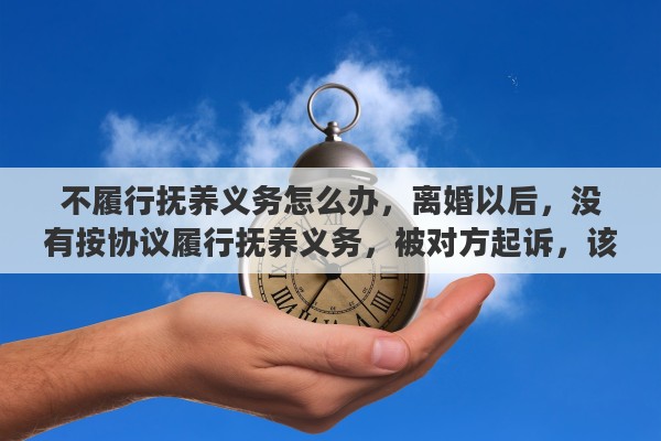 不履行抚养义务怎么办，离婚以后，没有按协议履行抚养义务，被对方起诉，该如何应对