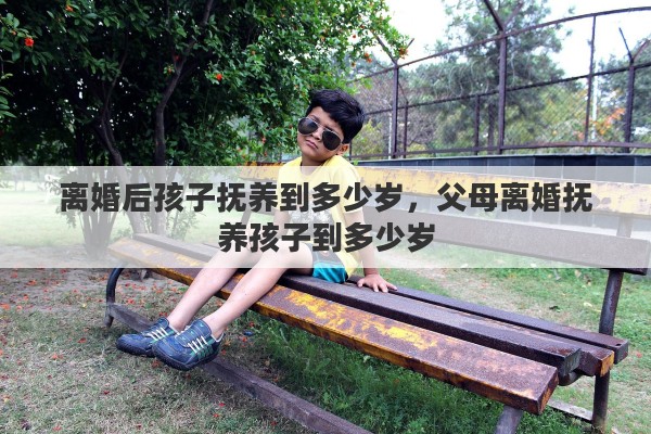 离婚后孩子抚养到多少岁，父母离婚抚养孩子到多少岁
