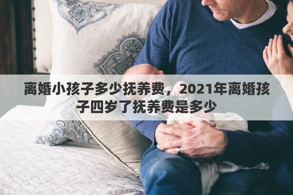 离婚小孩子多少抚养费，2021年离婚孩子四岁了抚养费是多少