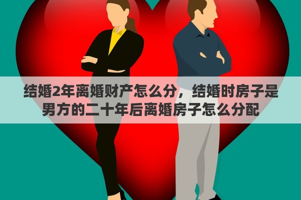 结婚2年离婚财产怎么分，结婚时房子是男方的二十年后离婚房子怎么分配