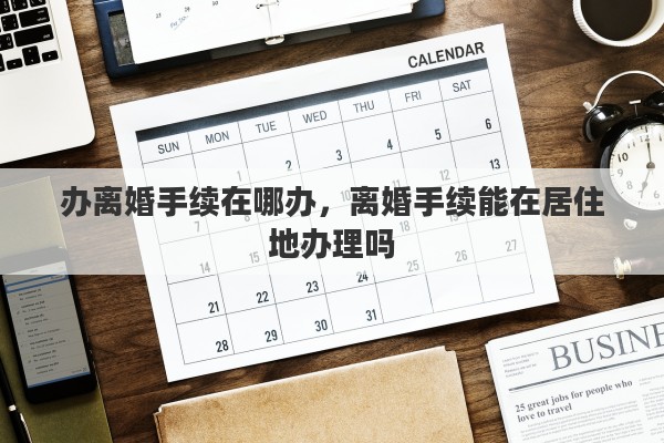 办离婚手续在哪办，离婚手续能在居住地办理吗
