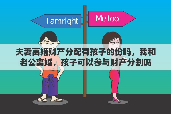 夫妻离婚财产分配有孩子的份吗，我和老公离婚，孩子可以参与财产分割吗