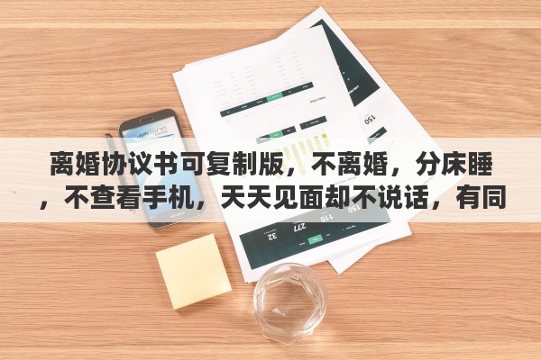 离婚协议书可复制版，不离婚，分床睡，不查看手机，天天见面却不说话，有同款夫妻吗