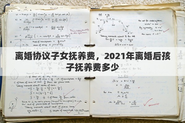 离婚协议子女抚养费，2021年离婚后孩子抚养费多少