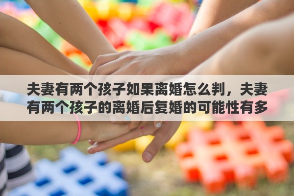 夫妻有两个孩子如果离婚怎么判，夫妻有两个孩子的离婚后复婚的可能性有多大