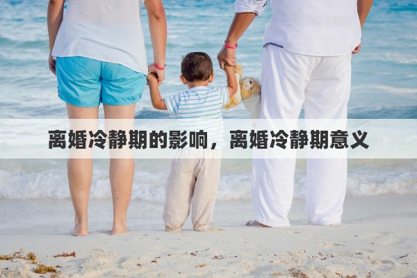 离婚冷静期的影响，离婚冷静期意义