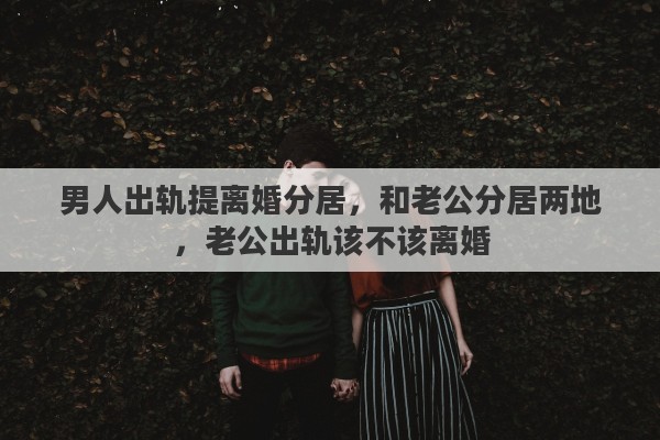 男人出轨提离婚分居，和老公分居两地，老公出轨该不该离婚
