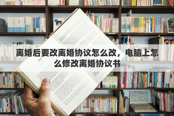 离婚后要改离婚协议怎么改，电脑上怎么修改离婚协议书