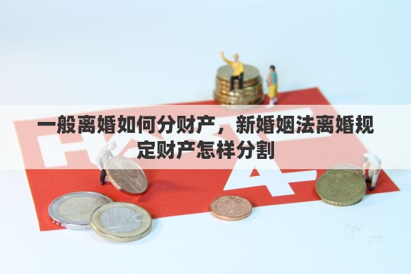 一般离婚如何分财产，新婚姻法离婚规定财产怎样分割