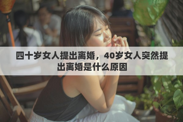 四十岁女人提出离婚，40岁女人突然提出离婚是什么原因