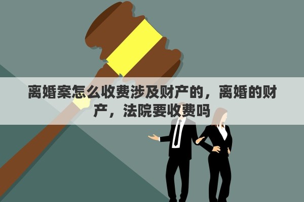 离婚案怎么收费涉及财产的，离婚的财产，法院要收费吗