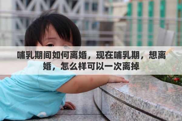 哺乳期间如何离婚，现在哺乳期，想离婚，怎么样可以一次离掉