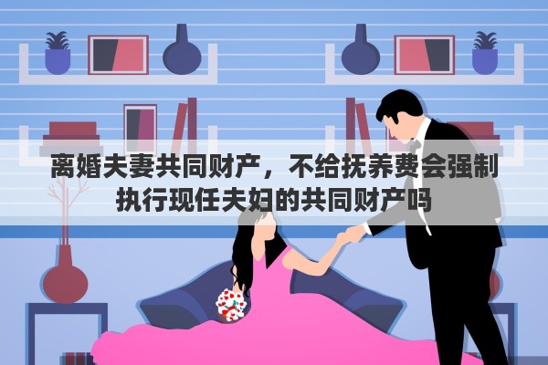 离婚夫妻共同财产，不给抚养费会强制执行现任夫妇的共同财产吗