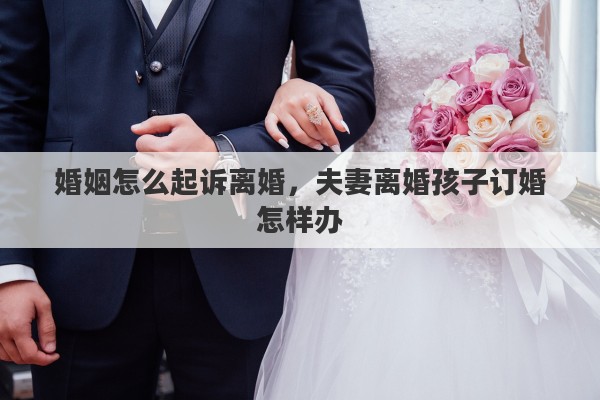 婚姻怎么起诉离婚，夫妻离婚孩子订婚怎样办