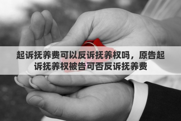 起诉抚养费可以反诉抚养权吗,原告起诉抚养权被告可否反诉抚养费 起诉抚养费可以反诉抚养权吗,原告起诉抚养权被告可否反诉抚养费