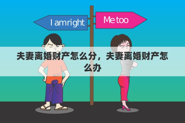 夫妻离婚财产怎么分,夫妻离婚财产怎么办 夫妻离婚财产怎么分,夫妻离婚财产怎么办