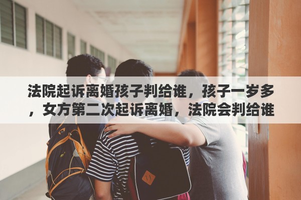 法院起诉离婚孩子判给谁，孩子一岁多，女方第二次起诉离婚，法院会判给谁