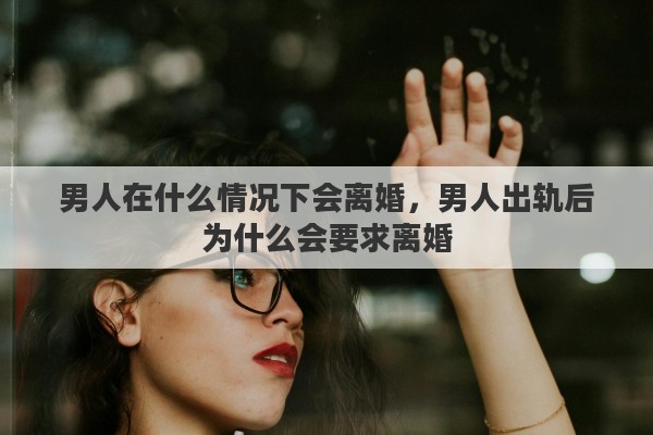 男人在什么情况下会离婚，男人出轨后为什么会要求离婚