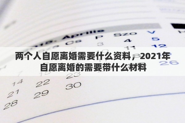 两个人自愿离婚需要什么资料,2021年自愿离婚的需要带什么材料 两个人自愿离婚需要什么资料,2021年自愿离婚的需要带什么材料